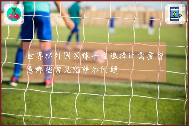 世界杯外围买球平台选择时需要留意哪些常见陷阱和问题