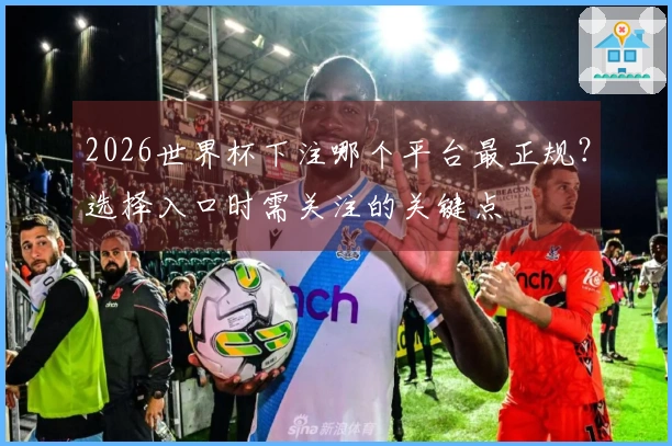 2026世界杯下注哪个平台最正规？选择入口时需关注的关键点