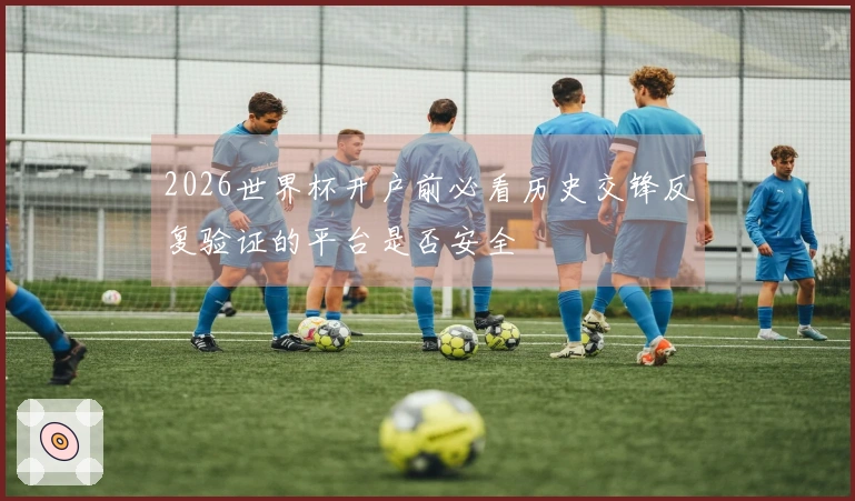 2026世界杯开户前必看历史交锋反复验证的平台是否安全